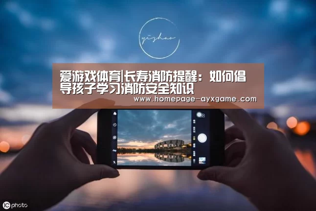 爱游戏体育|长寿消防提醒:如何倡导孩子学习消防安全知识(图1) 爱游戏官网
